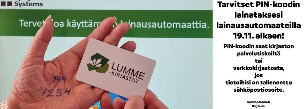 Tarvitset PIN-koodin lainataksesi lainasautomaateilla 19.11. alkaen! PIN-koodin saat kirjaston palvelutiskeiltä tai verkkokirjastosta, jos tietoihisi on tallennetu sähköpostiosoite. lumme.finna.fi kirjaudu - Uuden tai unohtuneen PIN-koodin tilaus.